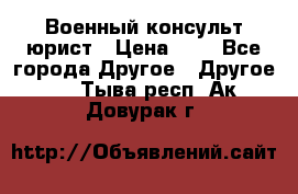 Военный консульт юрист › Цена ­ 1 - Все города Другое » Другое   . Тыва респ.,Ак-Довурак г.